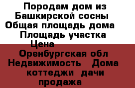 Породам дом из Башкирской сосны › Общая площадь дома ­ 72 › Площадь участка ­ 5 › Цена ­ 1 500 000 - Оренбургская обл. Недвижимость » Дома, коттеджи, дачи продажа   